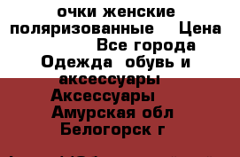 очки женские поляризованные  › Цена ­ 1 500 - Все города Одежда, обувь и аксессуары » Аксессуары   . Амурская обл.,Белогорск г.